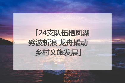 24支队伍栖凤湖劈波斩浪 龙舟撬动乡村文旅发展